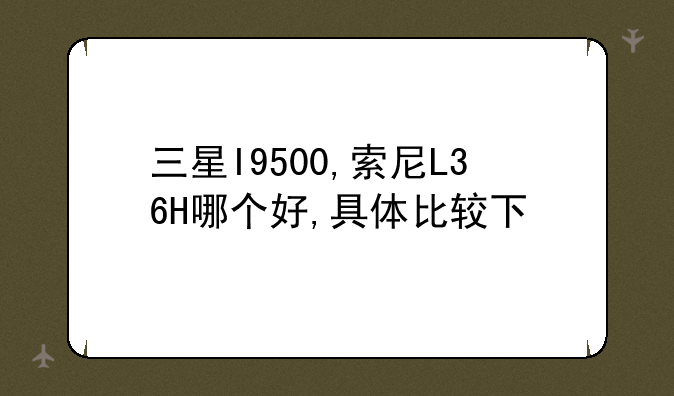 三星I9500,索尼L36H哪个好,具体比较下