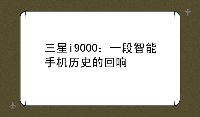 三星i9000：一段智能手机历史的回响