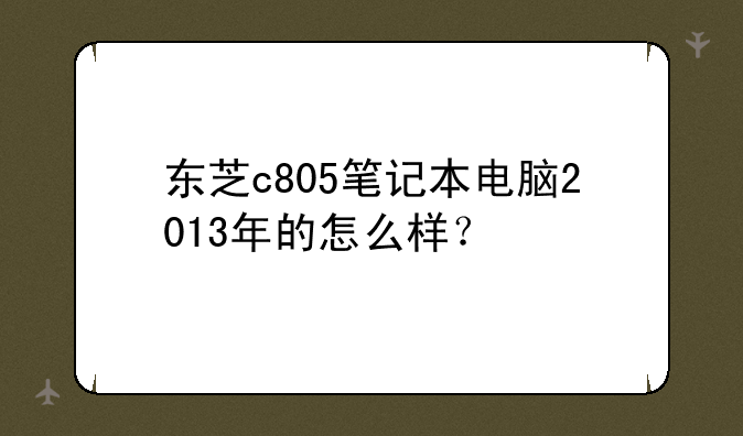 东芝c805笔记本电脑2013年的怎么样？