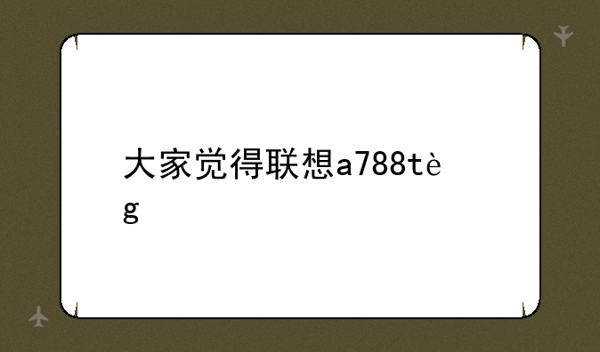 大家觉得联想a788t这款手机怎么样？
