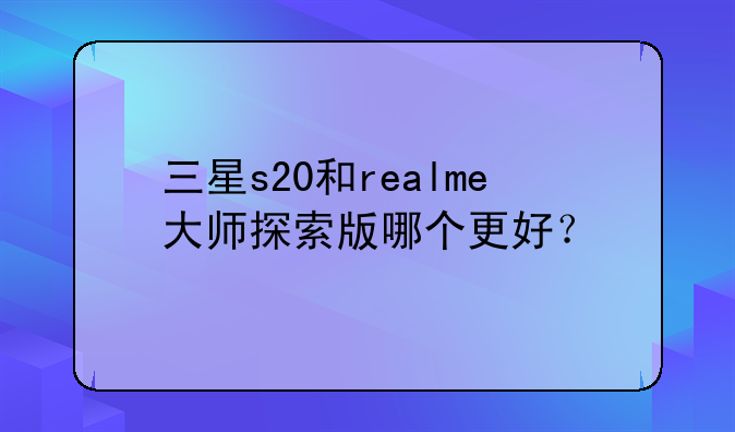 三星s20和realme大师探索版哪个更好？