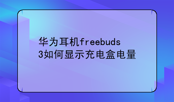 华为耳机freebuds3如何显示充电盒电量