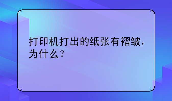 打印机打出的纸张有褶皱，为什么？