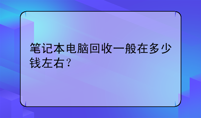 笔记本电脑回收一般在多少钱左右？