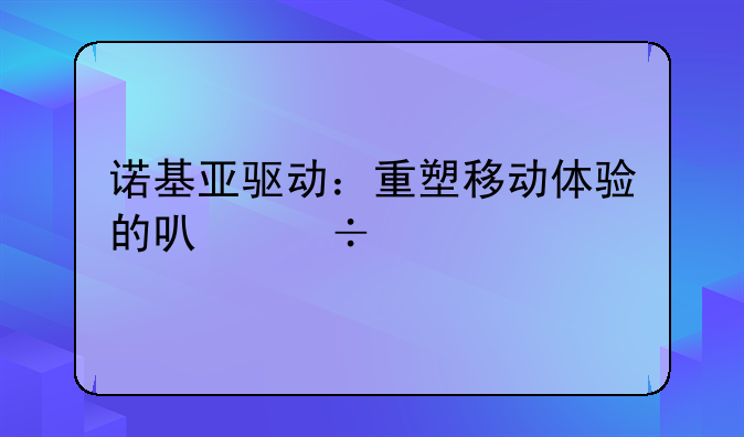 诺基亚驱动：重塑移动体验的可能性