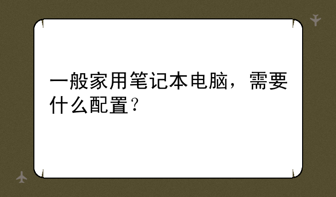 一般家用笔记本电脑，需要什么配置？