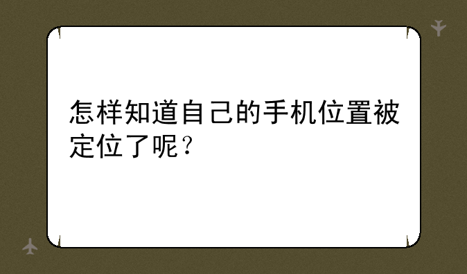 怎样知道自己的手机位置被定位了呢？
