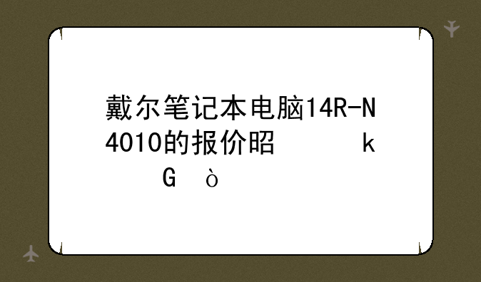 戴尔笔记本电脑14R-N4010的报价是多少？