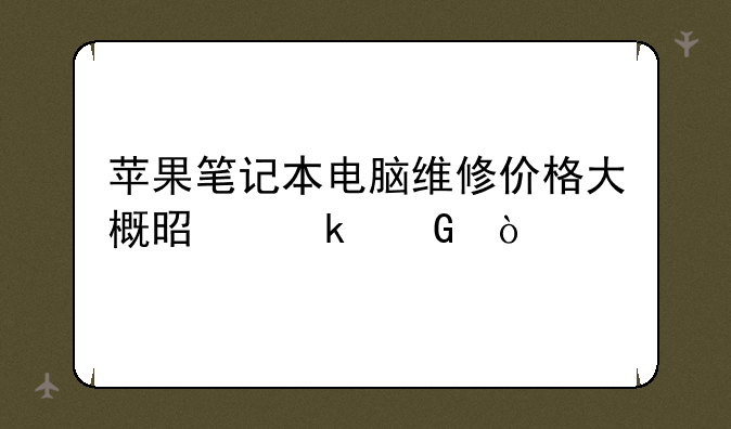 苹果笔记本电脑维修价格大概是多少？