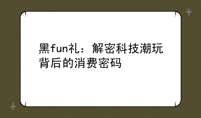 黑fun礼：解密科技潮玩背后的消费密码