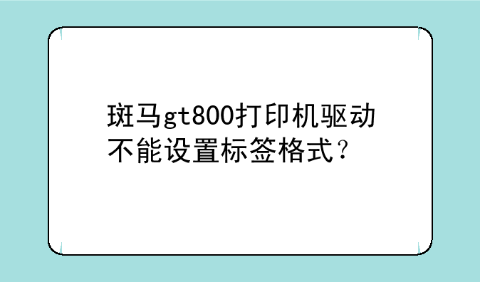 斑马gt800打印机驱动不能设置标签格式？
