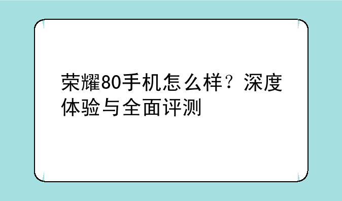 荣耀80手机怎么样？深度体验与全面评测
