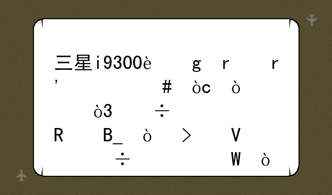三星i9300这机有什么优缺点，好用吗？参数性能如何？