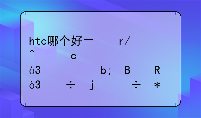 htc哪个好？看问题补充，并说明理由，好的追加若干分