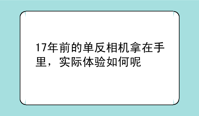 17年前的单反相机拿在手里，实际体验如何呢