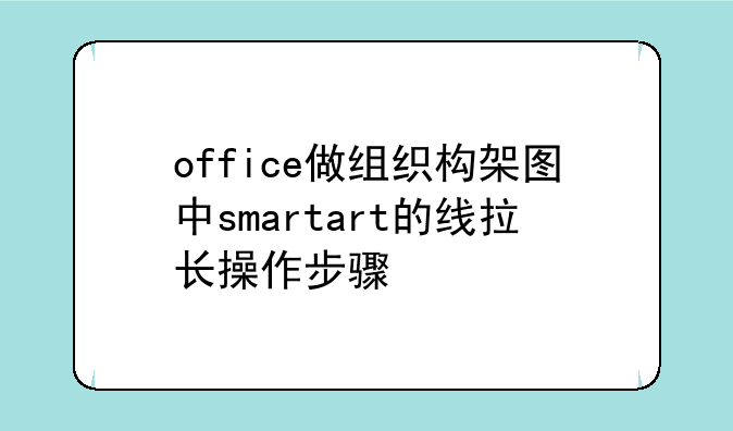 office做组织构架图中smartart的线拉长操作步骤