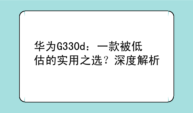 华为G330d：一款被低估的实用之选？深度解析