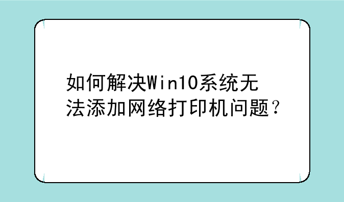 如何解决Win10系统无法添加网络打印机问题？