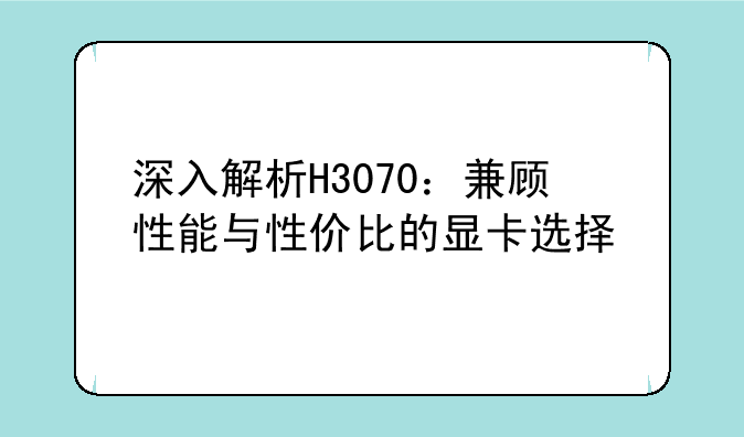 深入解析H3070：兼顾性能与性价比的显卡选择