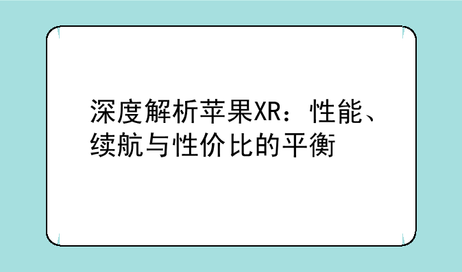 深度解析苹果XR：性能、续航与性价比的平衡