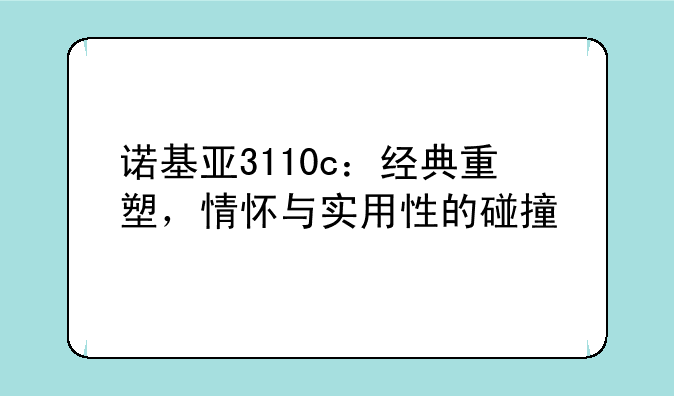 诺基亚3110c：经典重塑，情怀与实用性的碰撞