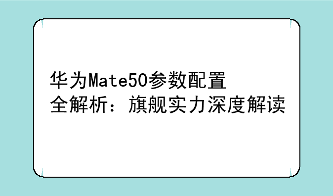 华为Mate50参数配置全解析：旗舰实力深度解读