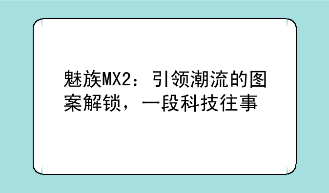 魅族MX2：引领潮流的图案解锁，一段科技往事