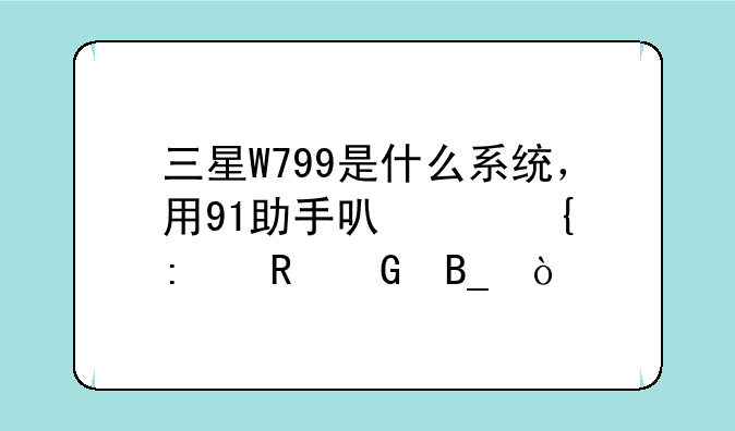 三星W799是什么系统，用91助手可以连接电脑吗？