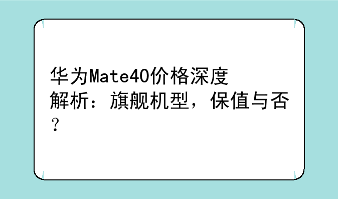 华为Mate40价格深度解析：旗舰机型，保值与否？