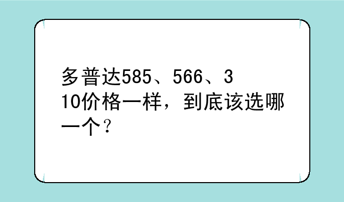 多普达585、566、310价格一样，到底该选哪一个？