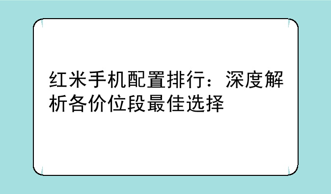 红米手机配置排行：深度解析各价位段最佳选择