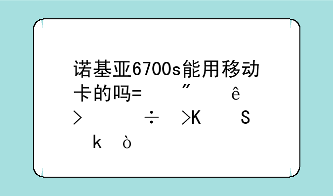 诺基亚6700s能用移动卡的吗?别人说只能插联通？