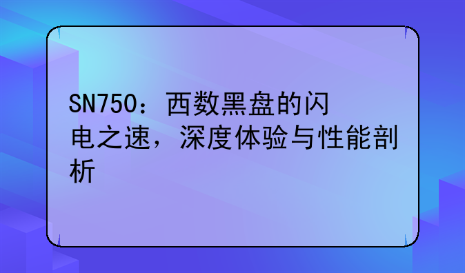 SN750：西数黑盘的闪电之速，深度体验与性能剖析