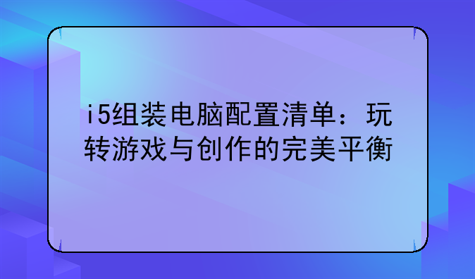 i5组装电脑配置清单：玩转游戏与创作的完美平衡