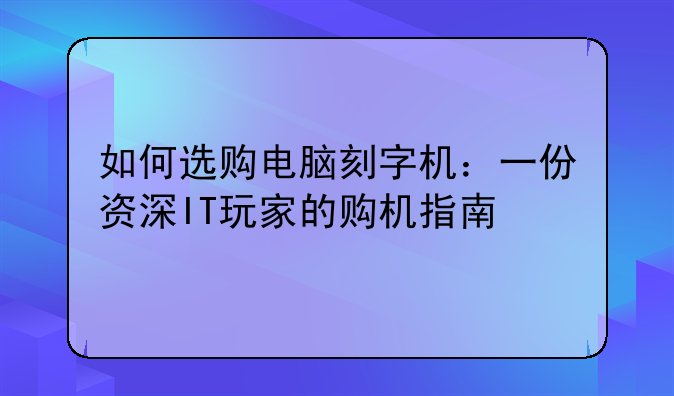 如何选购电脑刻字机：一份资深IT玩家的购机指南