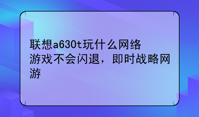 联想a630t玩什么网络游戏不会闪退，即时战略网游
