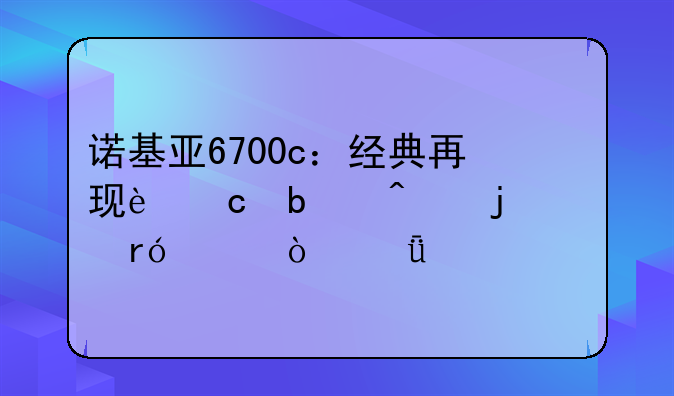 诺基亚6700c：经典再现还是时代的眼泪？深度评测