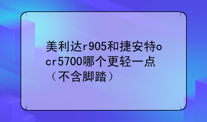 美利达r905和捷安特ocr5700哪个更轻一点（不含脚踏）