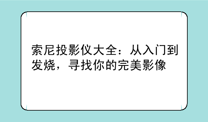 索尼投影仪大全：从入门到发烧，寻找你的完美影像
