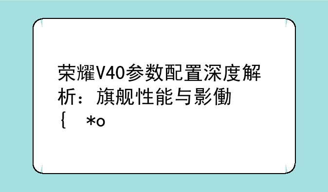 荣耀V40参数配置深度解析：旗舰性能与影像实力并存