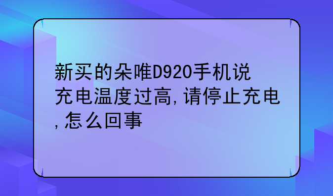新买的朵唯D920手机说充电温度过高,请停止充电,怎么回事