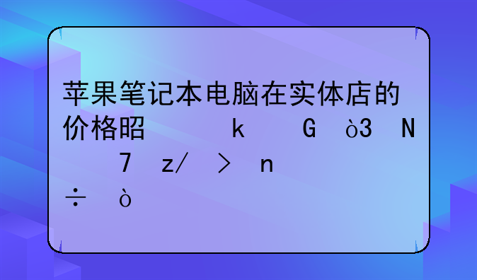 苹果笔记本电脑在实体店的价格是多少，哪种型号更好？