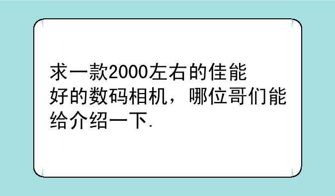 求一款2000左右的佳能好的数码相机，哪位哥们能给介绍一下.