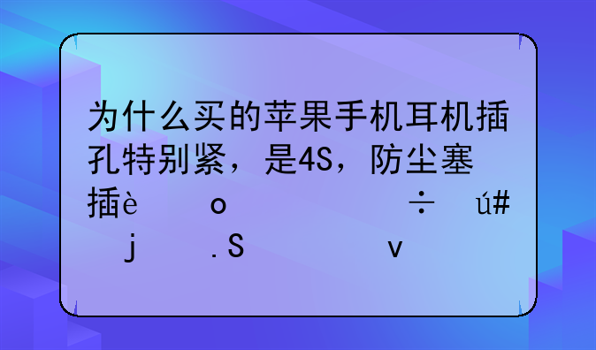 为什么买的苹果手机耳机插孔特别紧，是4S，防尘塞插进入都很难拔出来