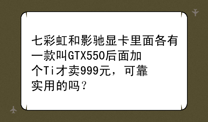 七彩虹和影驰显卡里面各有一款叫GTX550后面加个Ti才卖999元，可靠实用的吗？