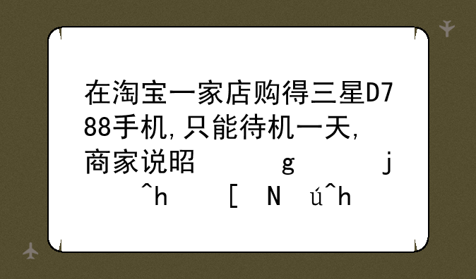 在淘宝一家店购得三星D788手机,只能待机一天,商家说是这样的?我应该怎么办?