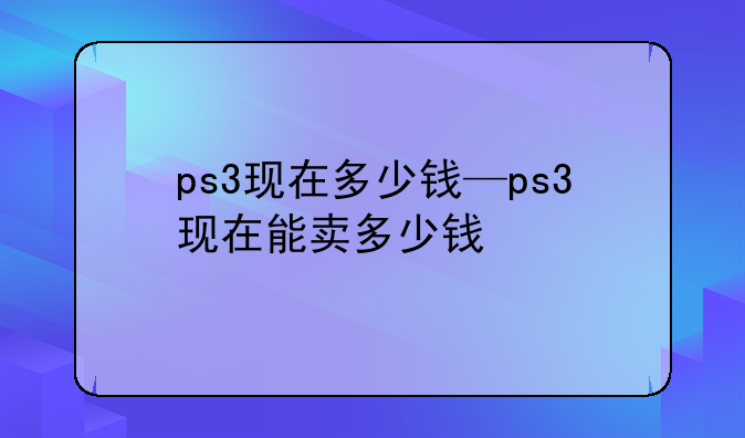 ps3现在多少钱—ps3现在能卖多少钱