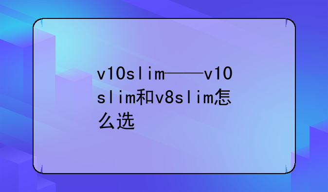 v10slim——v10slim和v8slim怎么选