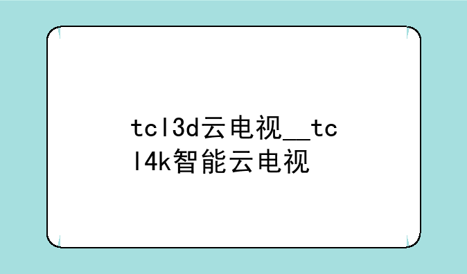 tcl3d云电视__tcl4k智能云电视