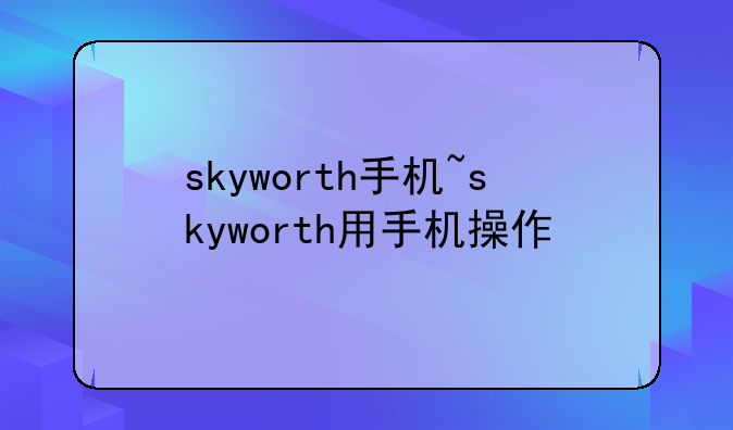 skyworth手机~skyworth用手机操作